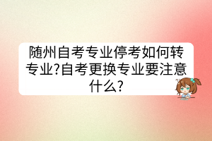 隨州自考專業(yè)?？既绾无D(zhuǎn)專業(yè)?自考更換專業(yè)要注意什么?