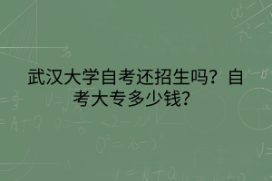 武漢大學(xué)自考還招生嗎？自考大專多少錢？