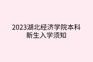 2023湖北經(jīng)濟(jì)學(xué)院本科新生入學(xué)須知