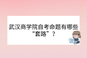 武漢商學(xué)院自考命題有哪些“套路”？