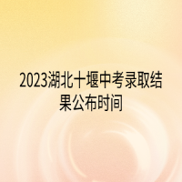 2023湖北十堰中考錄取結果公布時間