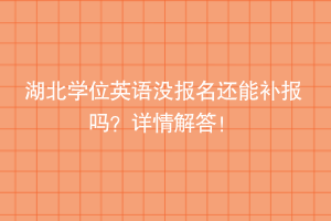 湖北學(xué)位英語沒報名還能補(bǔ)報嗎？詳情解答！