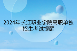 2024年長江職業(yè)學(xué)院高職單獨(dú)招生考試提醒