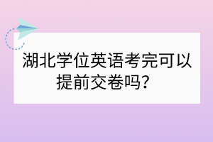 ?湖北學(xué)位英語考完可以提前交卷嗎？