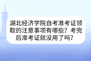 湖北經(jīng)濟學(xué)院自考準考證領(lǐng)取的注意事項有哪些？考完后準考證就沒用了嗎？