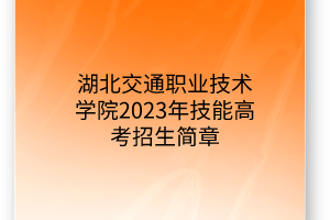 湖北交通職業(yè)技術(shù)學(xué)院2023年技能高考招生簡章