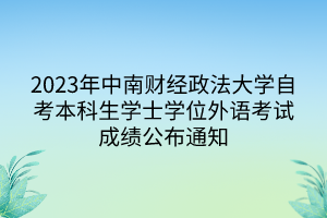 2023年中南財(cái)經(jīng)政法大學(xué)自考本科生學(xué)士學(xué)位外語(yǔ)考試成績(jī)公布通知