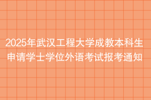 2025年武漢工程大學成教本科生申請學士學位外語考試報考通知