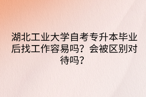 湖北工業(yè)大學自考專升本畢業(yè)后找工作容易嗎？會被區(qū)別對待嗎？