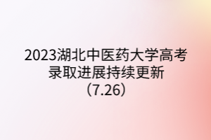 2023湖北中醫(yī)藥大學高考錄取進展持續(xù)更新（7.26）