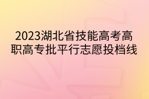 2023湖北省技能高考高職高專批平行志愿投檔線