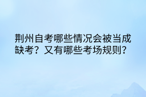 荊州自考哪些情況會(huì)被當(dāng)成缺考？又有哪些考場(chǎng)規(guī)則？