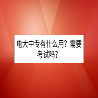 電大中專有什么用？需要考試嗎？