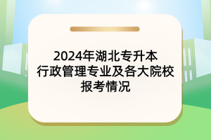 2024年湖北專(zhuān)升本行政管理專(zhuān)業(yè)及各大院校報(bào)考情況