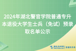 2024年湖北警官學(xué)院普通專升本退役大學(xué)生士兵（免試）預(yù)錄取名單公示