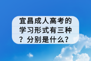 宜昌成人高考的學(xué)習(xí)形式有三種？分別是什么？