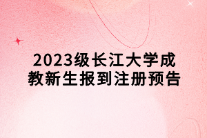 2023級(jí)長(zhǎng)江大學(xué)成教新生報(bào)到注冊(cè)預(yù)告