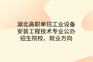 湖北高職單招工業(yè)設(shè)備安裝工程技術(shù)專業(yè)公辦招生院校、就業(yè)方向