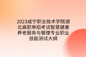 2023咸寧職業(yè)技術(shù)學(xué)院湖北高職單招考試智慧健康養(yǎng)老服務(wù)與管理專業(yè)職業(yè)技能測(cè)試大綱