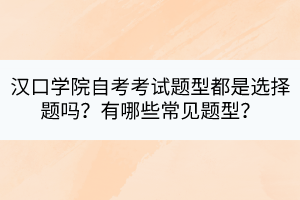 漢口學院自考考試題型都是選擇題嗎？有哪些常見題型？