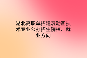 湖北高職單招建筑動(dòng)畫技術(shù)專業(yè)公辦招生院校、就業(yè)方向