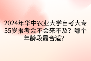 2024年華中農(nóng)業(yè)大學(xué)自考大專35歲報考會不會來不及？哪個年齡段最合適？  ?