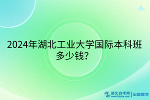 2024年湖北工業(yè)大學國際本科班多少錢？