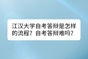 江漢大學(xué)自考答辯是怎樣的流程？自考答辯難嗎？