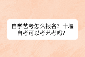 自學藝考怎么報名？十堰自考可以考藝考嗎？