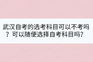 武漢自考的選考科目可以不考嗎？可以隨便選擇自考科目嗎？