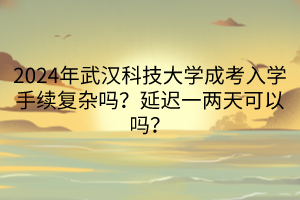 2024年武漢科技大學成考入學手續(xù)復雜嗎？延遲一兩天可以嗎？