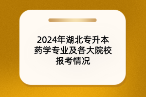 2024年湖北專升本藥學(xué)專業(yè)及院校報考情況