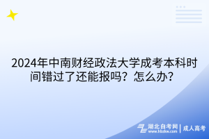 2024年中南財(cái)經(jīng)政法大學(xué)成考本科時(shí)間錯(cuò)過了還能報(bào)嗎？怎么辦？