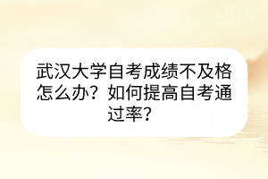 武漢大學(xué)自考成績不及格怎么辦？如何提高自考通過率？