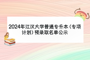 2024年江漢大學(xué)普通專升本（專項(xiàng)計(jì)劃）預(yù)錄取名單公示