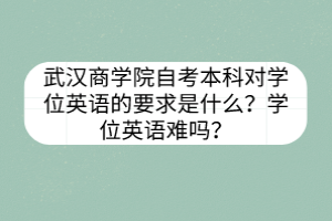 武漢商學院自考本科對學位英語的要求是什么？學位英語難嗎？