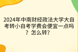 2024年中南財(cái)經(jīng)政法大學(xué)大自考轉(zhuǎn)小自考學(xué)費(fèi)會(huì)便宜一點(diǎn)嗎？怎么轉(zhuǎn)？