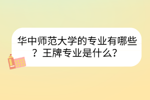 華中師范大學的專業(yè)有哪些？王牌專業(yè)是什么？