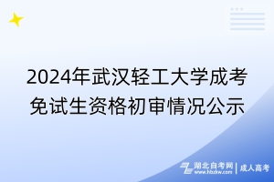 2024年武漢輕工大學成考免試生資格初審情況公示