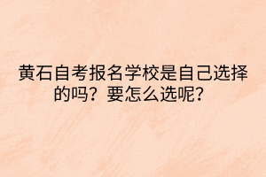 黃石自考報(bào)名學(xué)校是自己選擇的嗎？要怎么選呢？