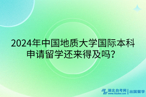 2024年中國(guó)地質(zhì)大學(xué)國(guó)際本科申請(qǐng)留學(xué)還來得及嗎？