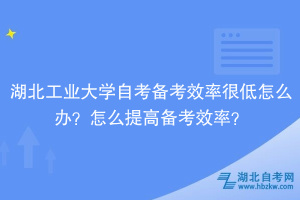 湖北工業(yè)大學(xué)自考備考效率很低怎么辦？怎么提高備考效率？