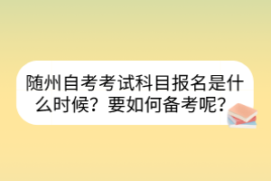 隨州自考考試科目報名是什么時候？要如何備考呢？