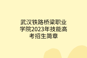 武漢鐵路橋梁職業(yè)學院2023年技能高考招生簡章