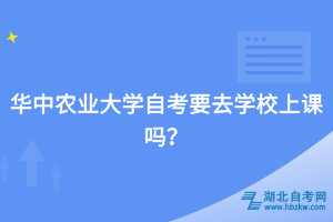 華中農(nóng)業(yè)大學(xué)自考要去學(xué)校上課嗎？