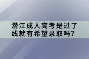 潛江成人高考是過(guò)了線(xiàn)就有希望錄取嗎？