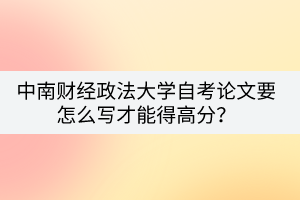 中南財(cái)經(jīng)政法大學(xué)自考論文要怎么寫才能得高分？