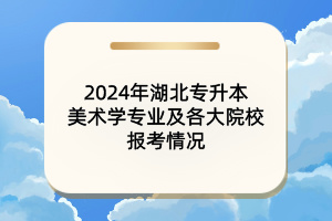 2024年湖北專升本美術(shù)學(xué)專業(yè)及各大院校報考情況