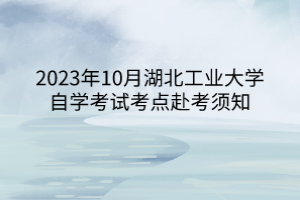 2023年10月湖北工業(yè)大學(xué)自學(xué)考試考點(diǎn)赴考須知