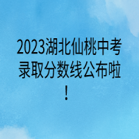 2023湖北仙桃中考錄取分?jǐn)?shù)線公布啦！